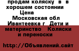 продам коляску 2в1 в хорошем состоянии  › Цена ­ 10 000 - Московская обл., Ивантеевка г. Дети и материнство » Коляски и переноски   